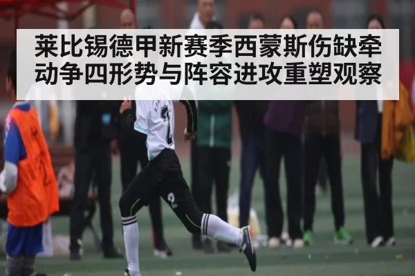 莱比锡德甲新赛季西蒙斯伤缺牵动争四形势与阵容进攻重塑观察